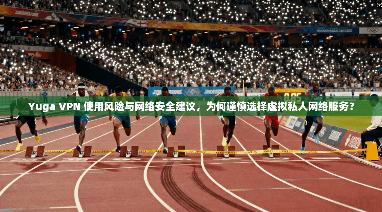 Yuga VPN 使用风险与网络安全建议，为何谨慎选择虚拟私人网络服务？