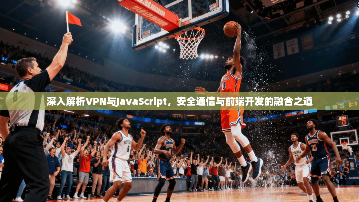 深入解析VPN与JavaScript，安全通信与前端开发的融合之道
