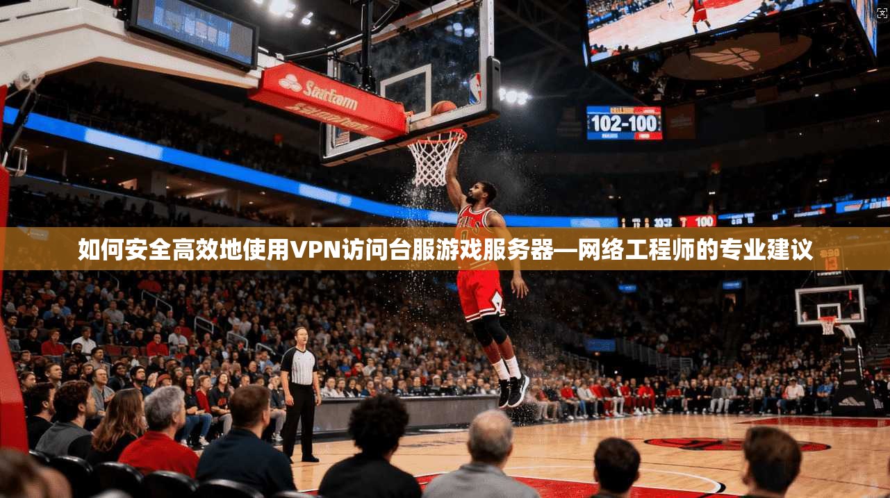 如何安全高效地使用VPN访问台服游戏服务器—网络工程师的专业建议