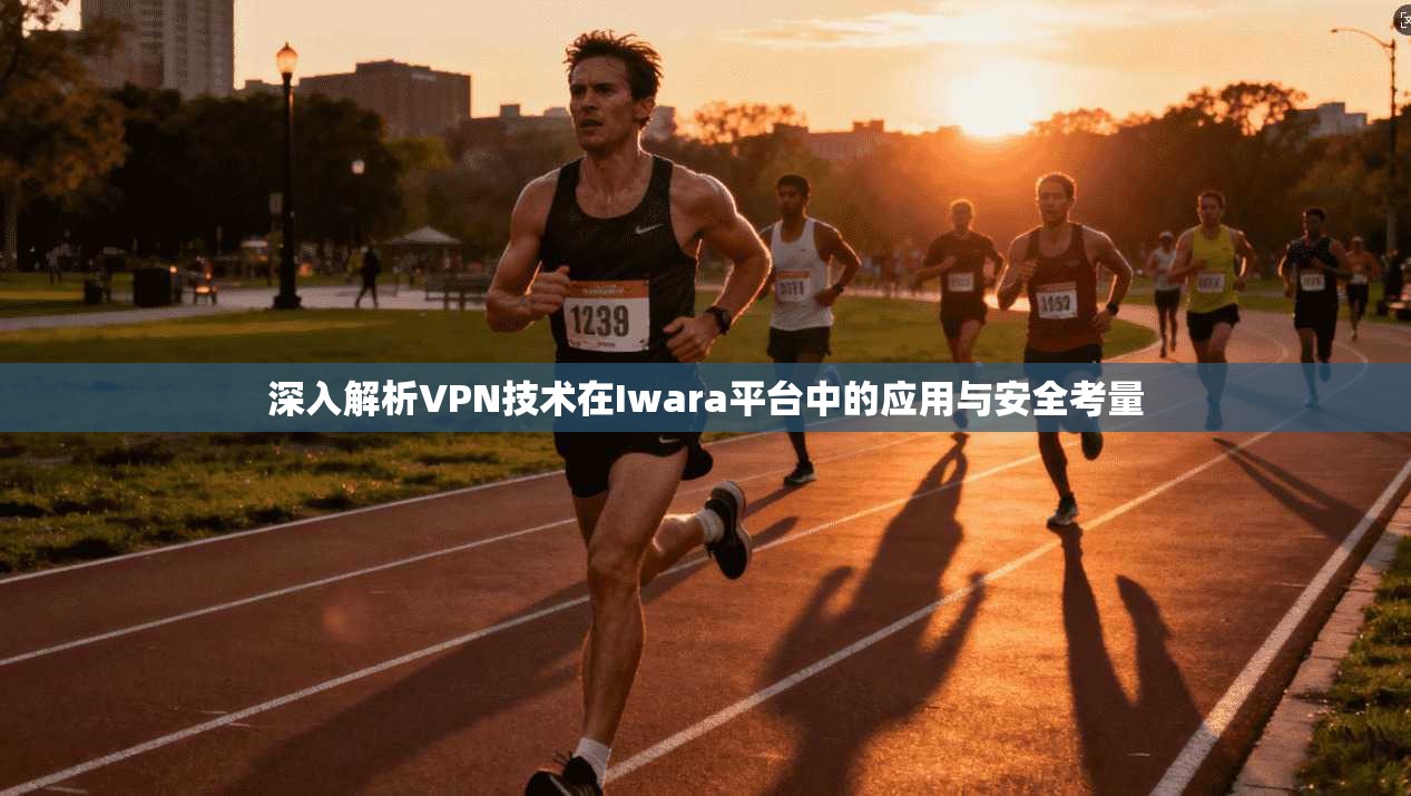 深入解析VPN技术在Iwara平台中的应用与安全考量