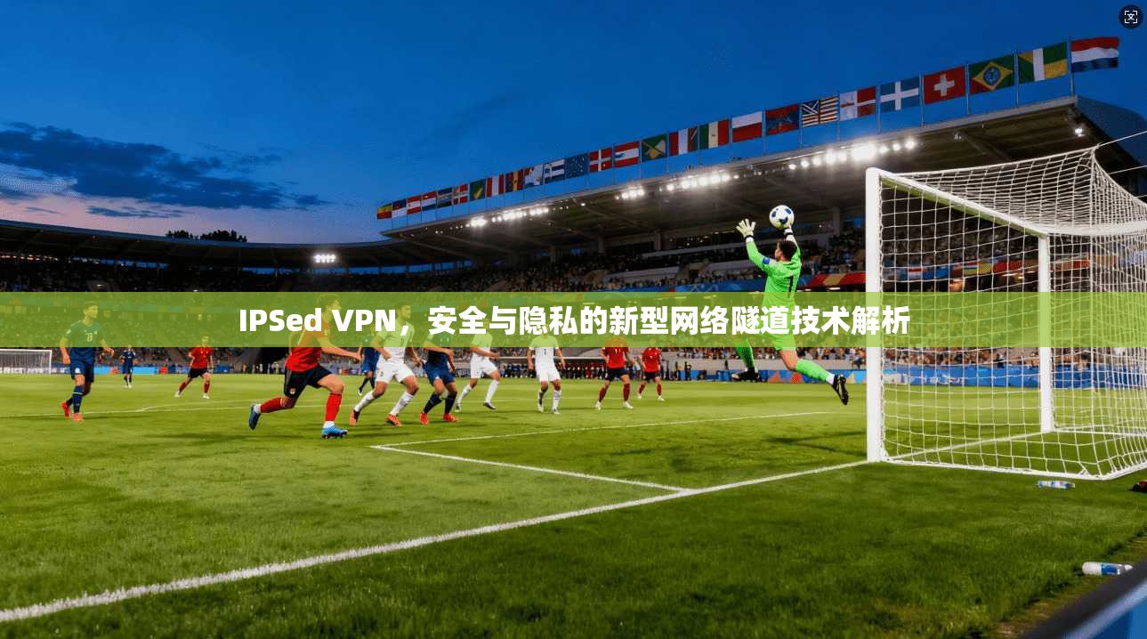 IPSed VPN，安全与隐私的新型网络隧道技术解析