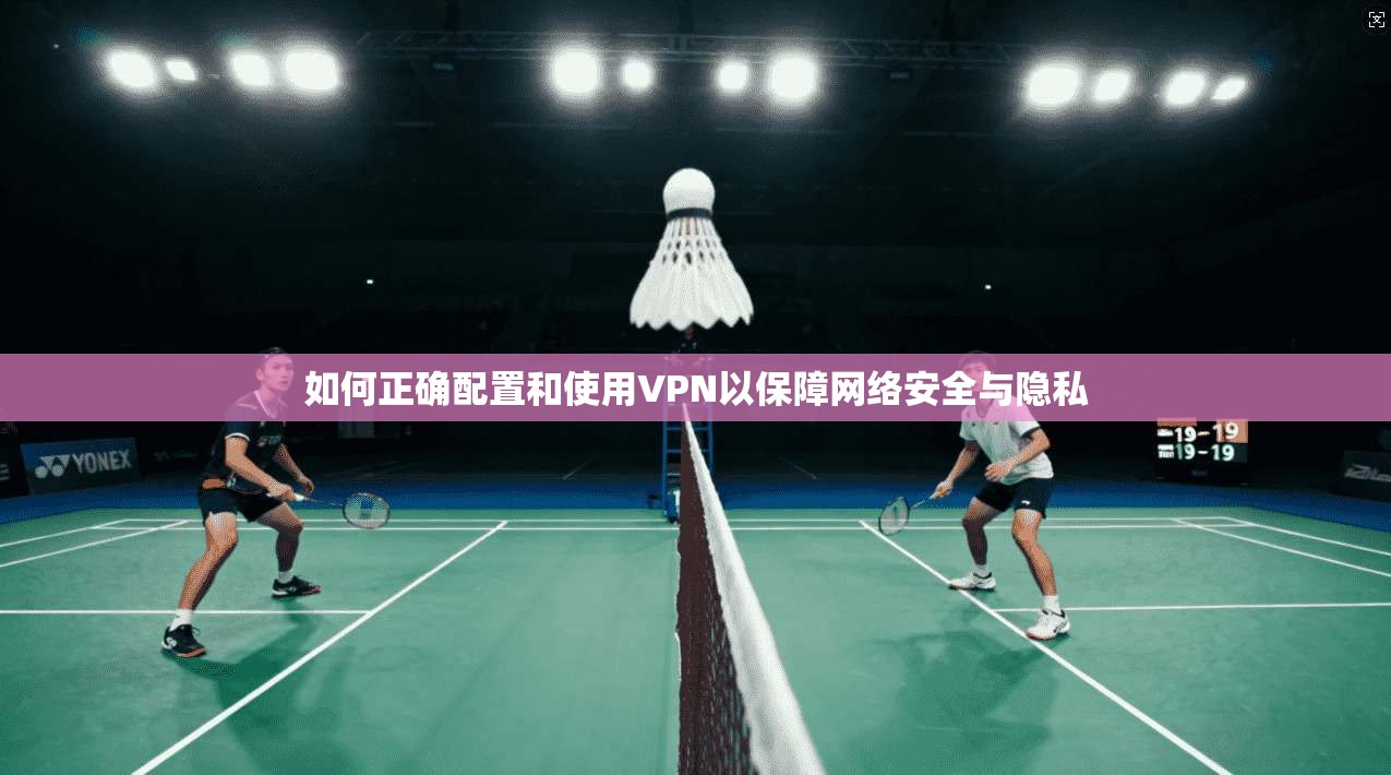如何正确配置和使用VPN以保障网络安全与隐私