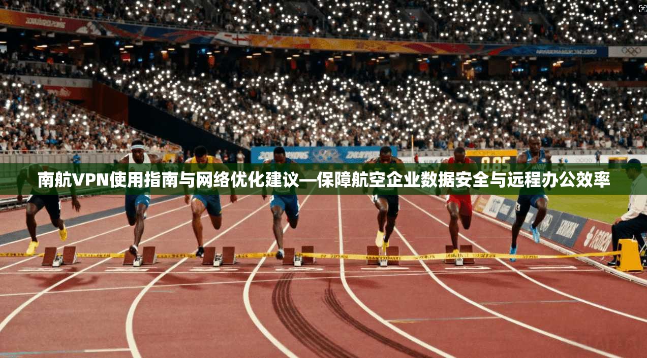 南航VPN使用指南与网络优化建议—保障航空企业数据安全与远程办公效率 南航VPN使用指南与网络优化建议—保障航空企业数据安全与远程办公效率