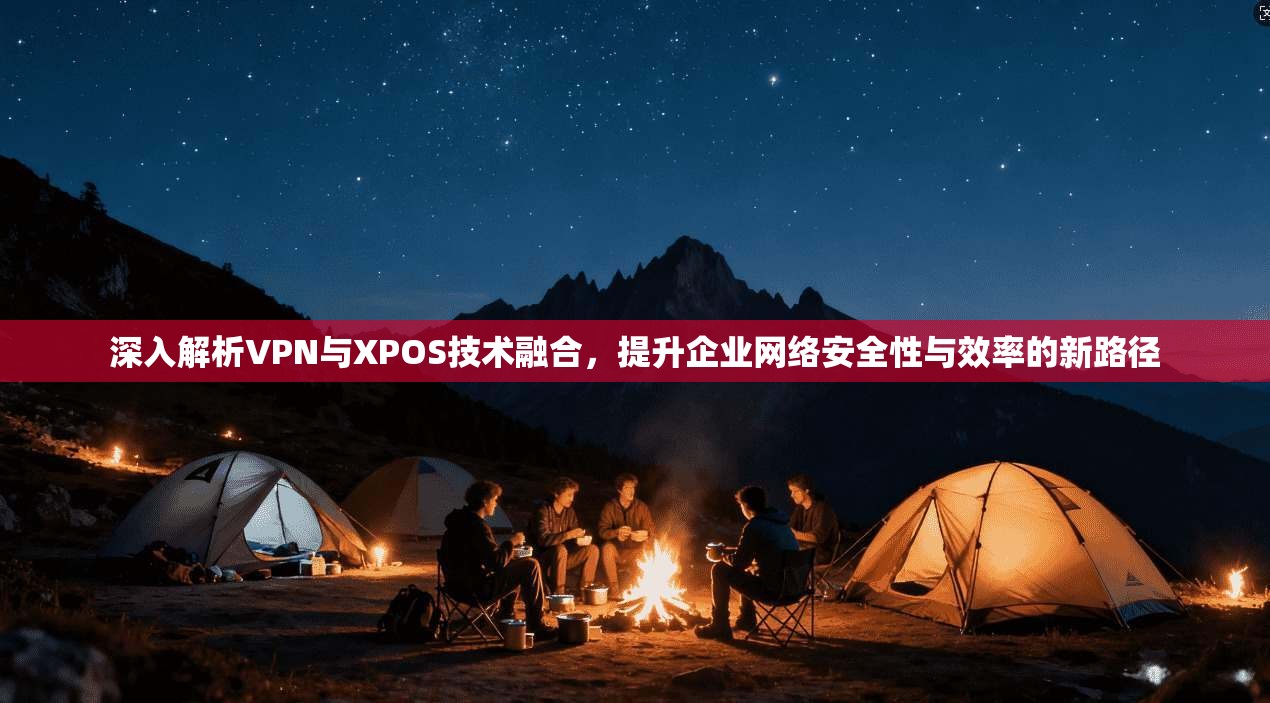 深入解析VPN与XPOS技术融合，提升企业网络安全性与效率的新路径
