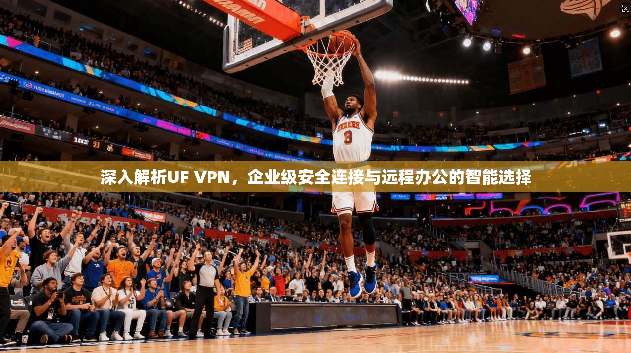 深入解析UF VPN，企业级安全连接与远程办公的智能选择