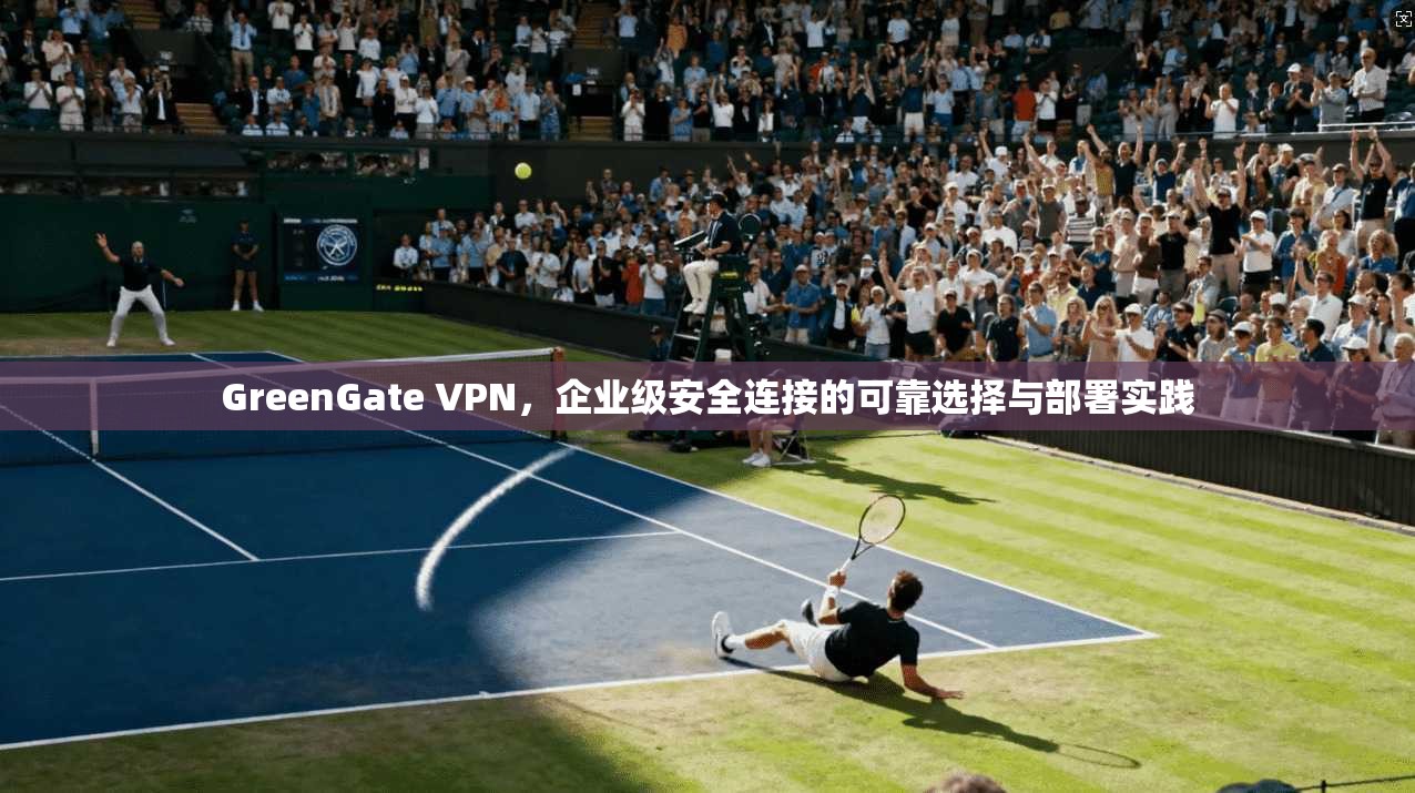 GreenGate VPN，企业级安全连接的可靠选择与部署实践