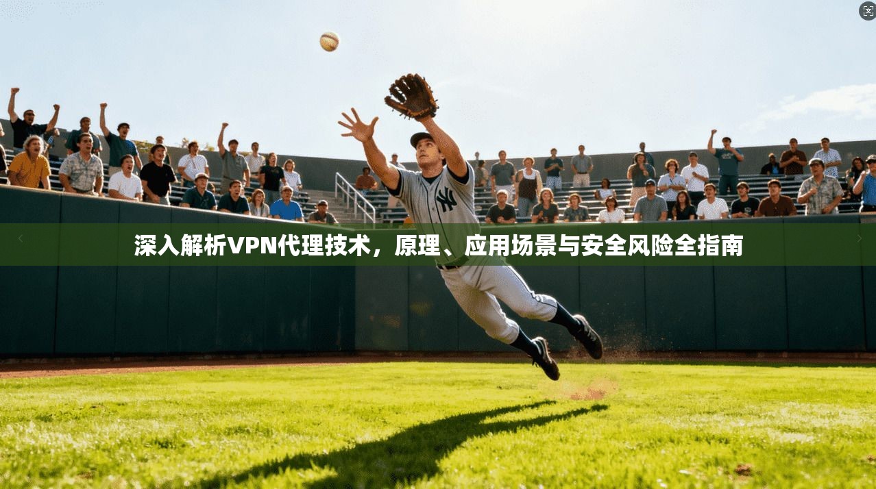 深入解析VPN代理技术，原理、应用场景与安全风险全指南