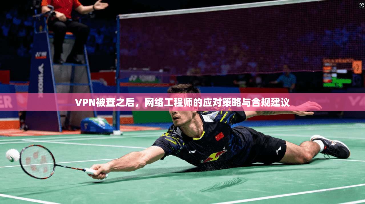 VPN被查之后,网络工程师的应对策略与合规建议 VPN被查之后,网络工程师的应对策略与合规建议