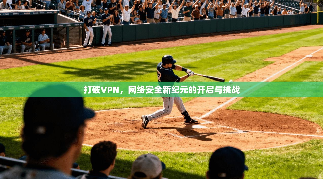 打破VPN,网络安全新纪元的开启与挑战 打破VPN,网络安全新纪元的开启与挑战