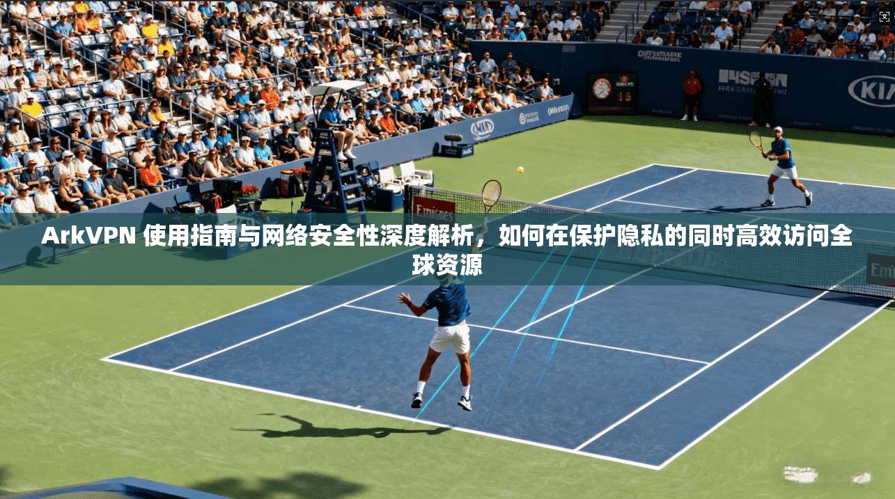 ArkVPN 使用指南与网络安全性深度解析,如何在保护隐私的同时高效访问全球资源 ArkVPN 使用指南与网络安全性深度解析,如何在保护隐私的同时高效访问全球资源