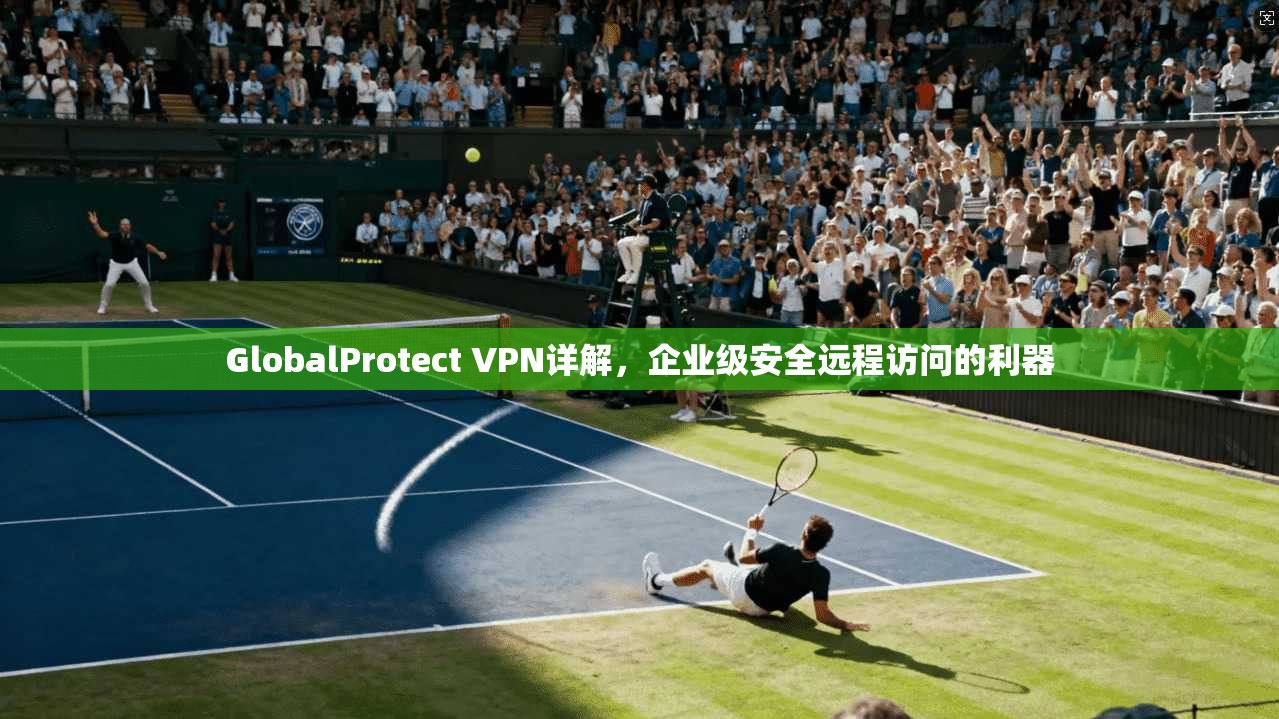 GlobalProtect VPN详解，企业级安全远程访问的利器