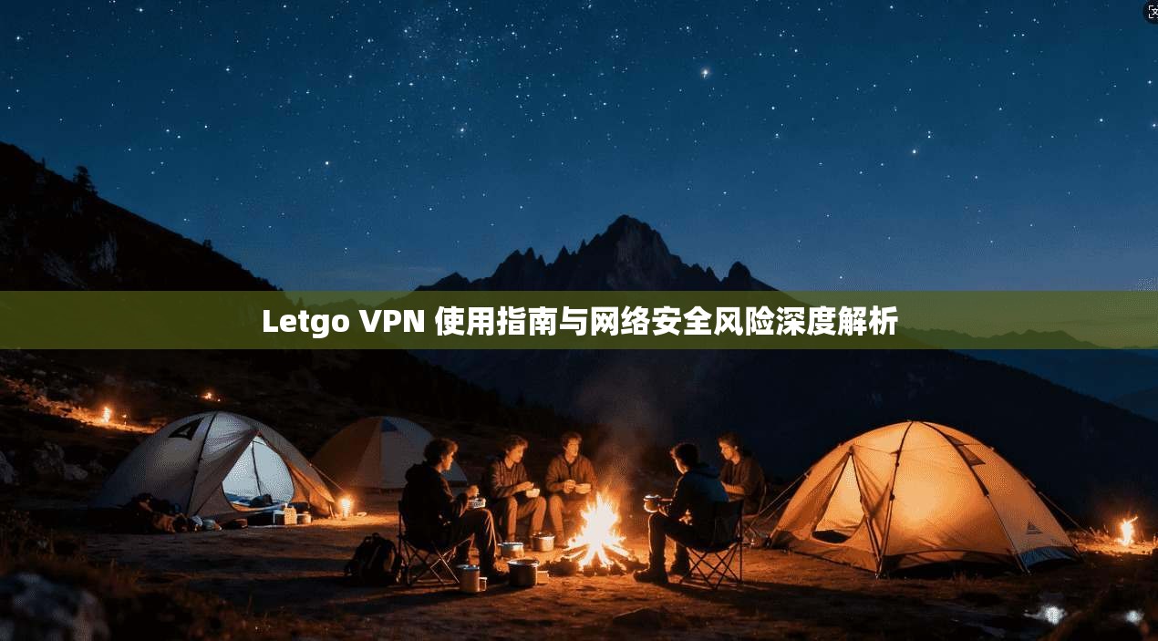 Letgo VPN 使用指南与网络安全风险深度解析