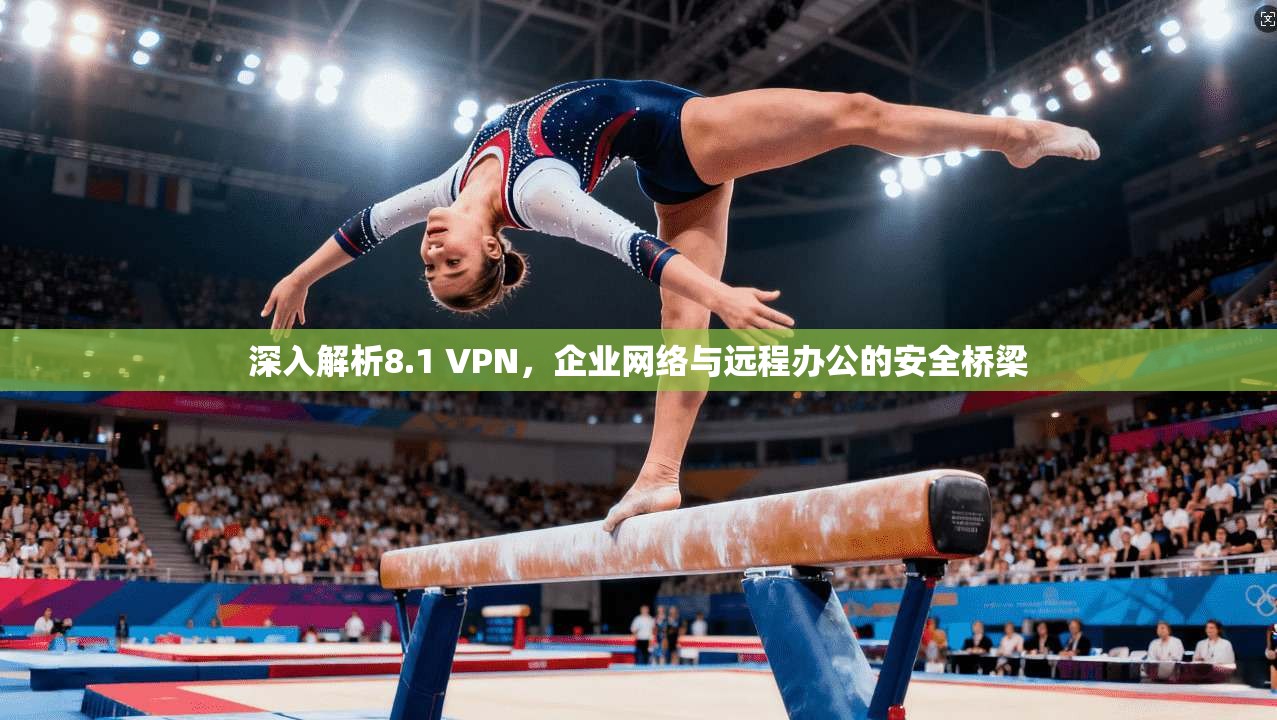 深入解析8.1 VPN,企业网络与远程办公的安全桥梁 深入解析8.1 VPN,企业网络与远程办公的安全桥梁