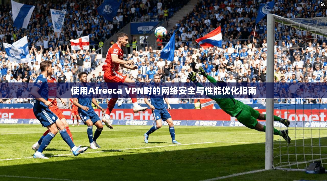 使用Afreeca VPN时的网络安全与性能优化指南 使用Afreeca VPN时的网络安全与性能优化指南