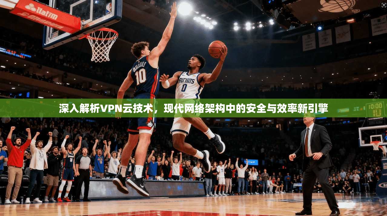 深入解析VPN云技术，现代网络架构中的安全与效率新引擎