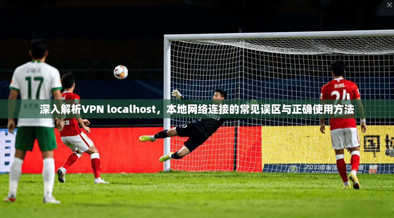深入解析VPN localhost，本地网络连接的常见误区与正确使用方法