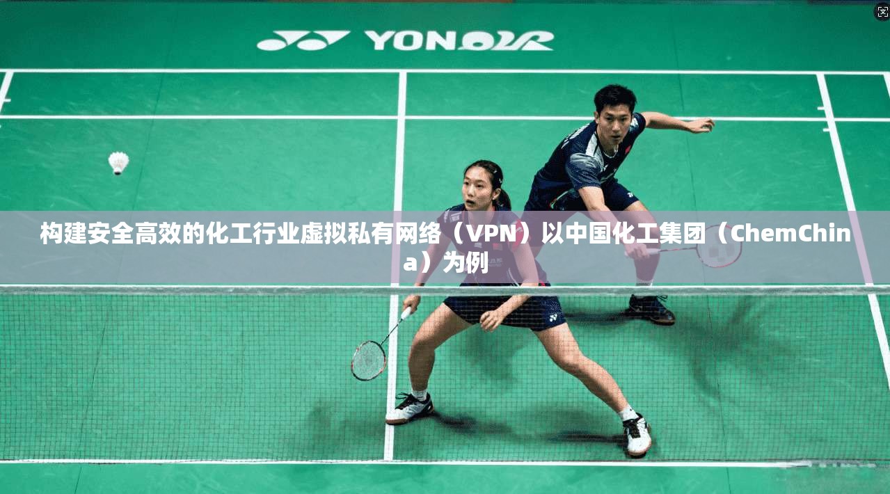构建安全高效的化工行业虚拟私有网络（VPN）以中国化工集团（ChemChina）为例