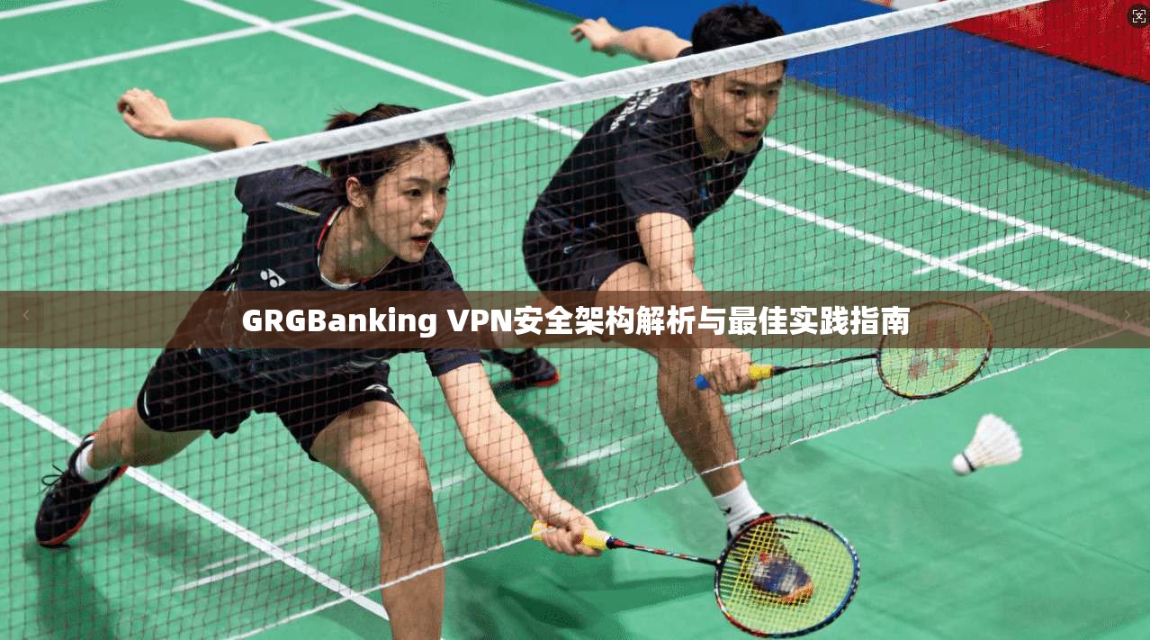 GRGBanking VPN安全架构解析与最佳实践指南 GRGBanking VPN安全架构解析与最佳实践指南