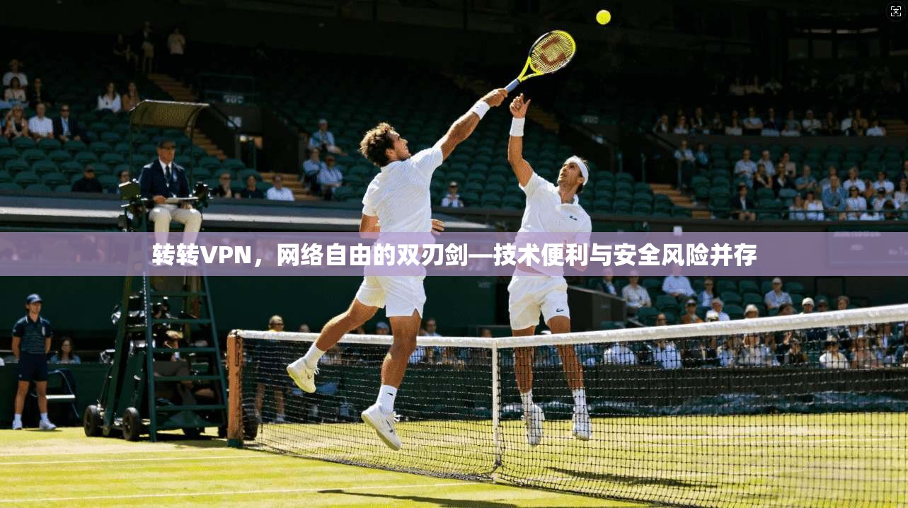 转转VPN，网络自由的双刃剑—技术便利与安全风险并存