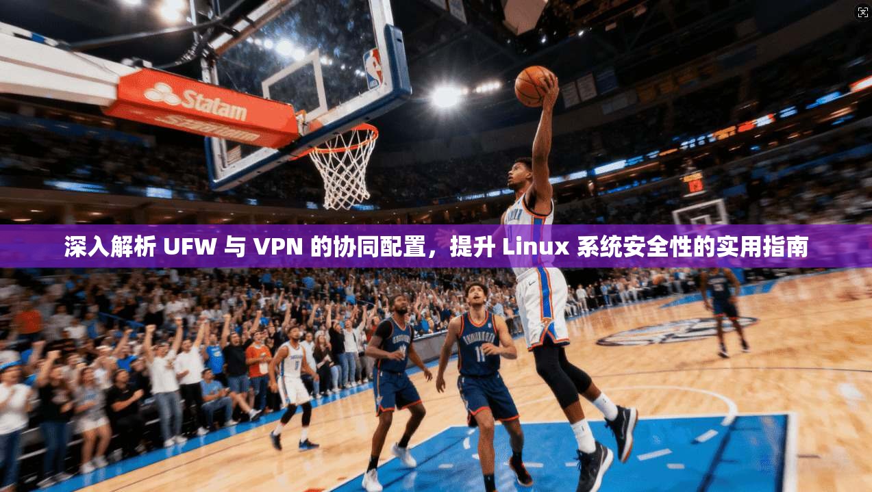 深入解析 UFW 与 VPN 的协同配置，提升 Linux 系统安全性的实用指南
