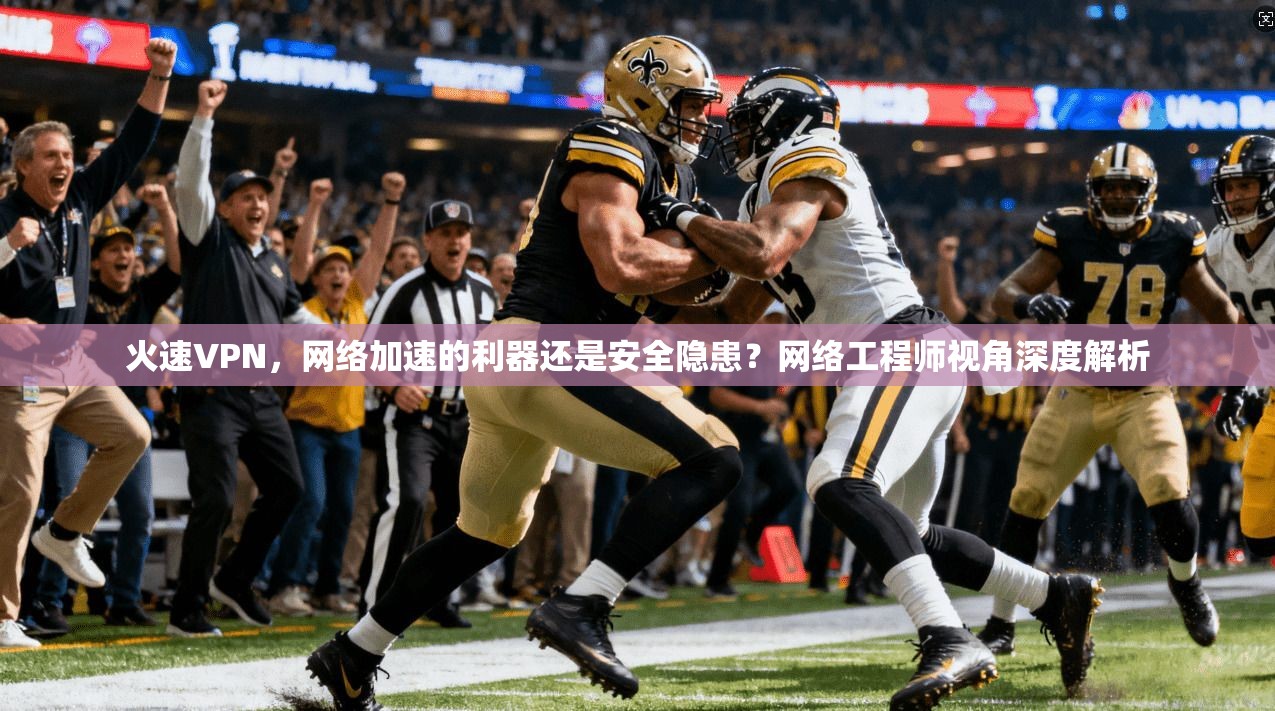 火速VPN，网络加速的利器还是安全隐患？网络工程师视角深度解析
