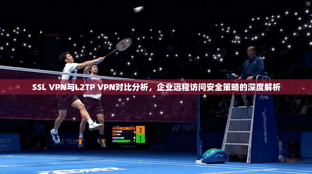 SSL VPN与L2TP VPN对比分析，企业远程访问安全策略的深度解析