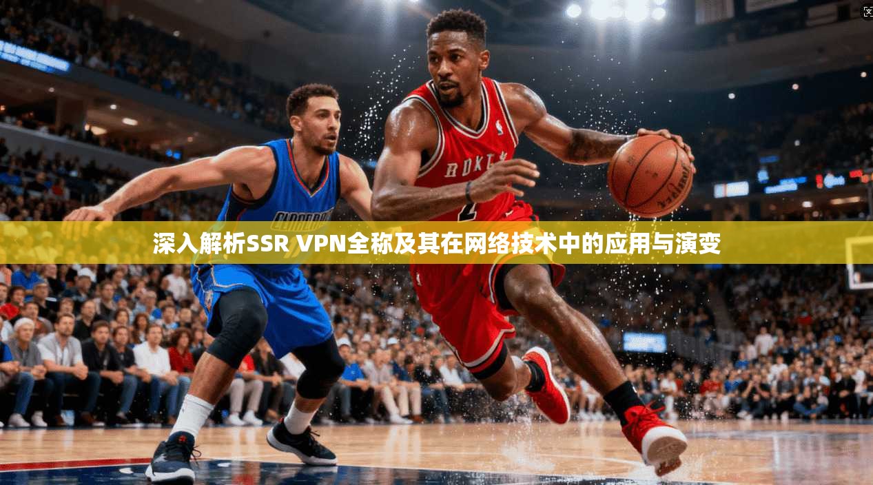 深入解析SSR VPN全称及其在网络技术中的应用与演变