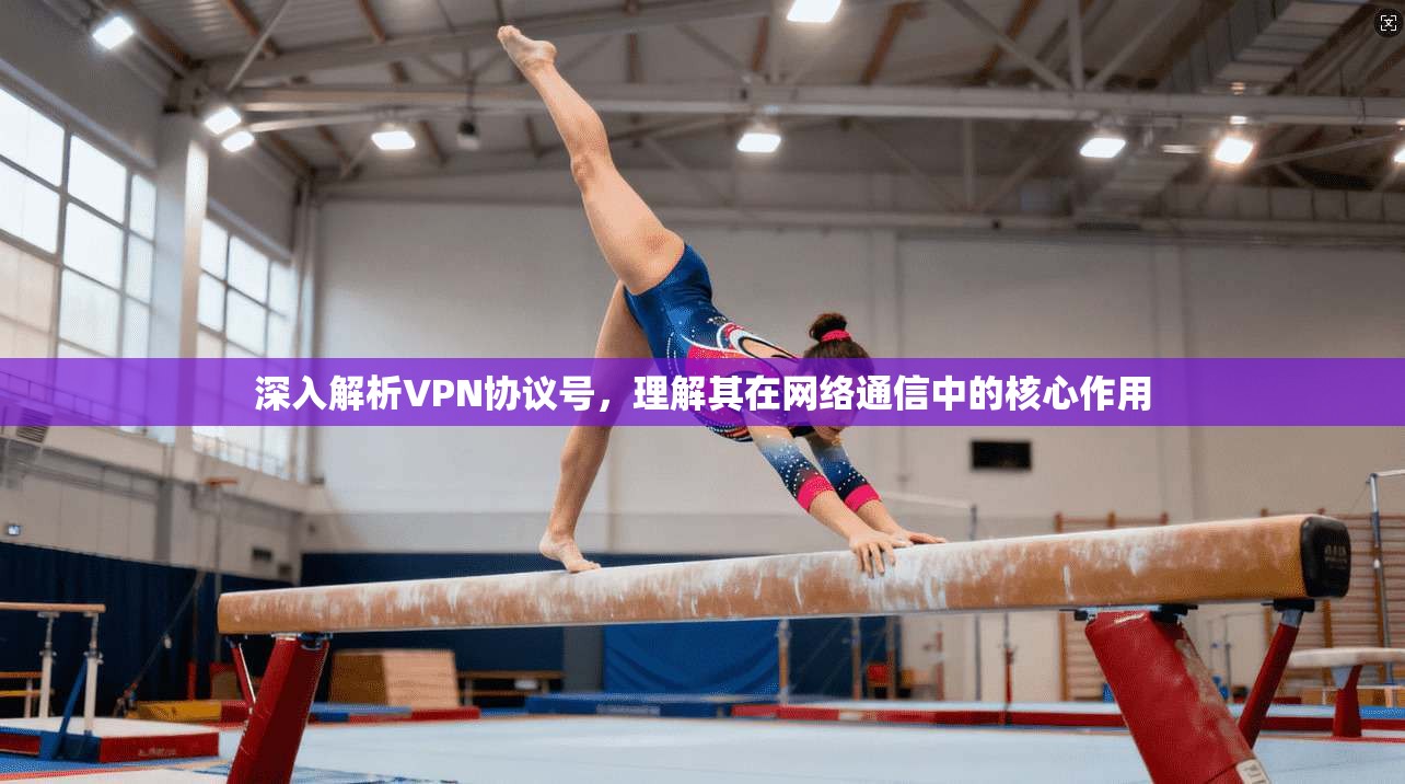 深入解析VPN协议号，理解其在网络通信中的核心作用