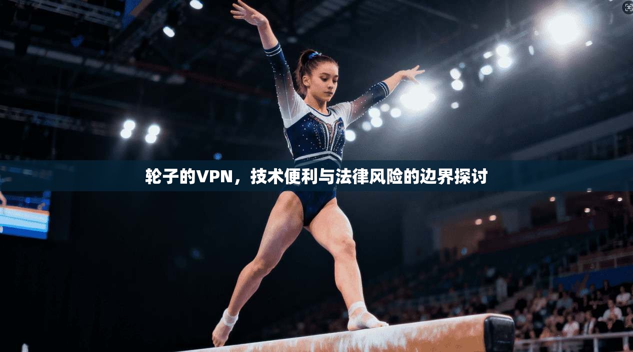 轮子的VPN，技术便利与法律风险的边界探讨