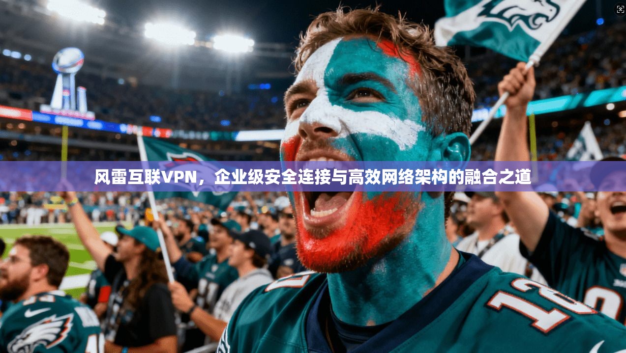 风雷互联VPN，企业级安全连接与高效网络架构的融合之道