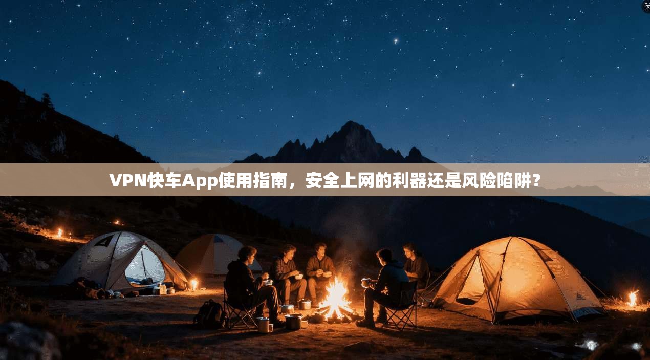 VPN快车App使用指南，安全上网的利器还是风险陷阱？