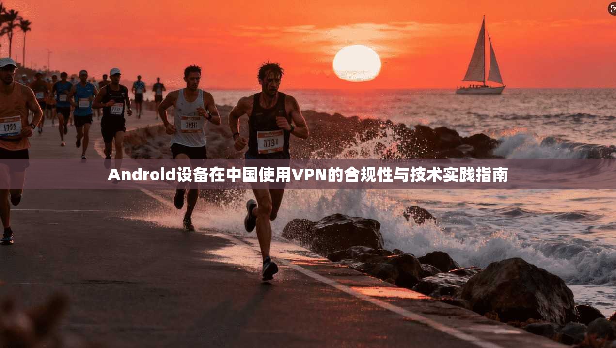 Android设备在中国使用VPN的合规性与技术实践指南