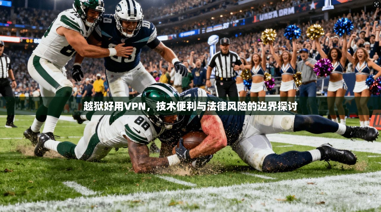 越狱好用VPN，技术便利与法律风险的边界探讨