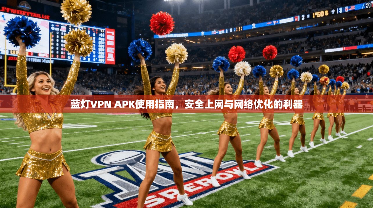 蓝灯VPN APK使用指南，安全上网与网络优化的利器