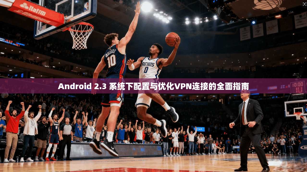 Android 2.3 系统下配置与优化VPN连接的全面指南