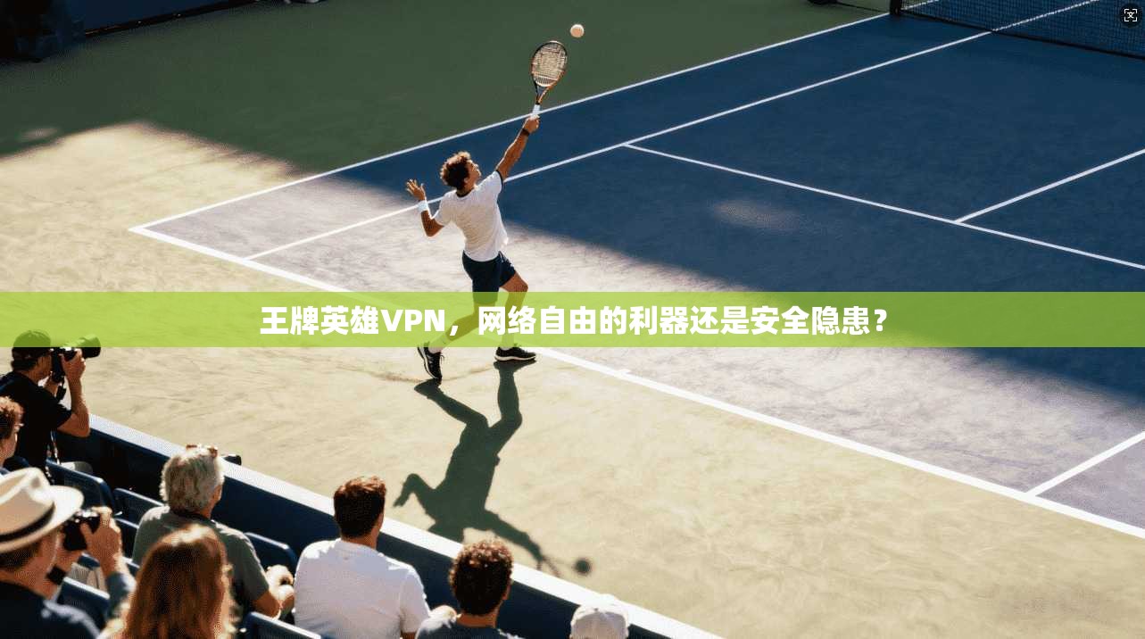 王牌英雄VPN，网络自由的利器还是安全隐患？