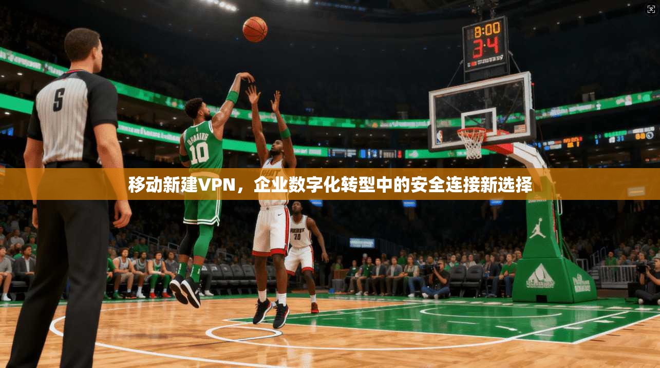 移动新建VPN,企业数字化转型中的安全连接新选择 移动新建VPN,企业数字化转型中的安全连接新选择