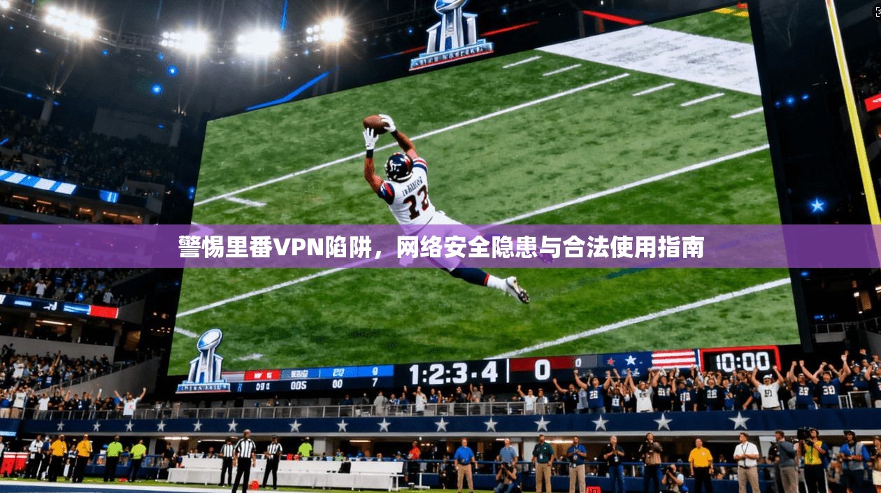 警惕里番VPN陷阱，网络安全隐患与合法使用指南