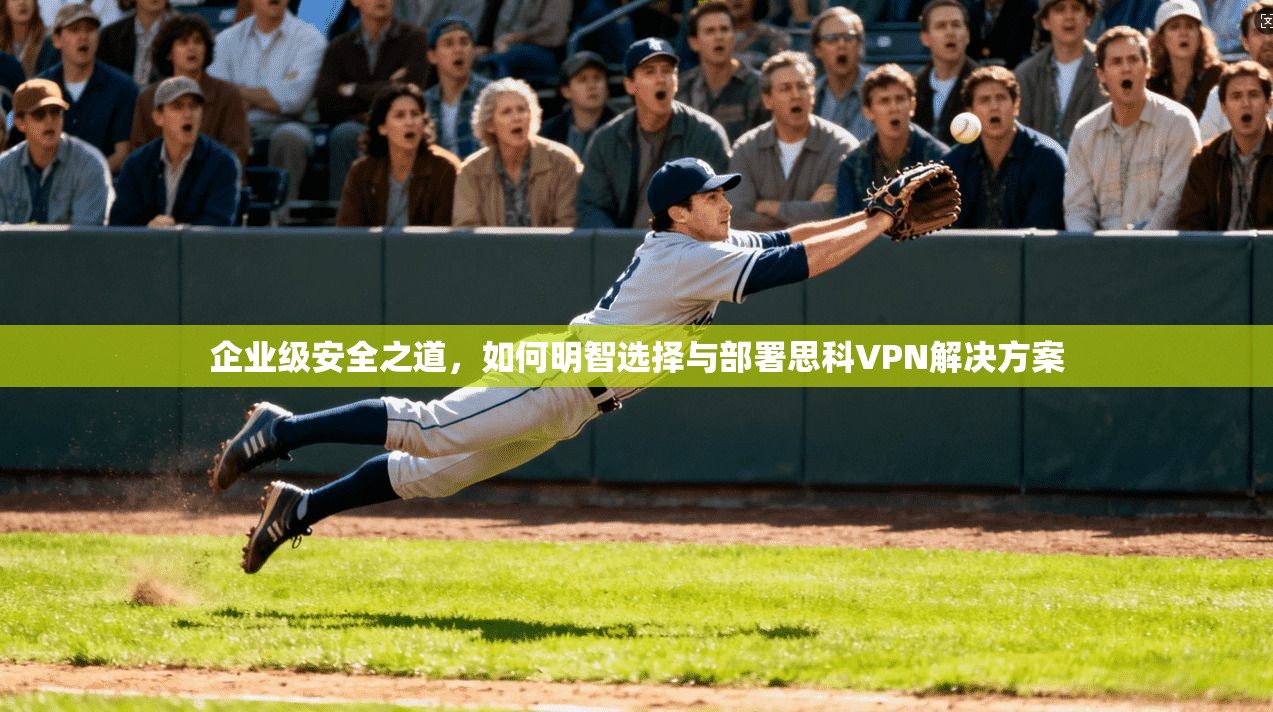 企业级安全之道，如何明智选择与部署思科VPN解决方案