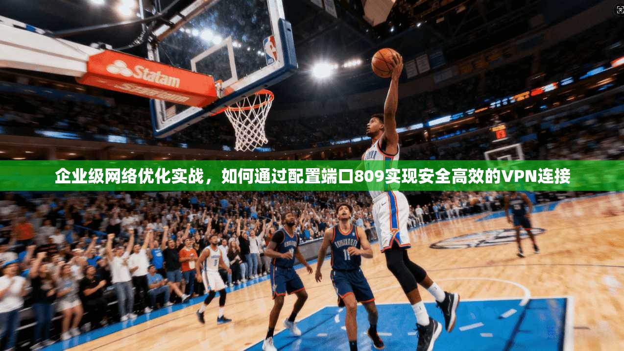 企业级网络优化实战，如何通过配置端口809实现安全高效的VPN连接