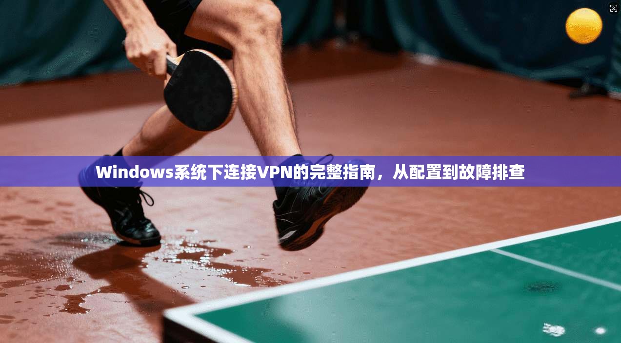 Windows系统下连接VPN的完整指南，从配置到故障排查
