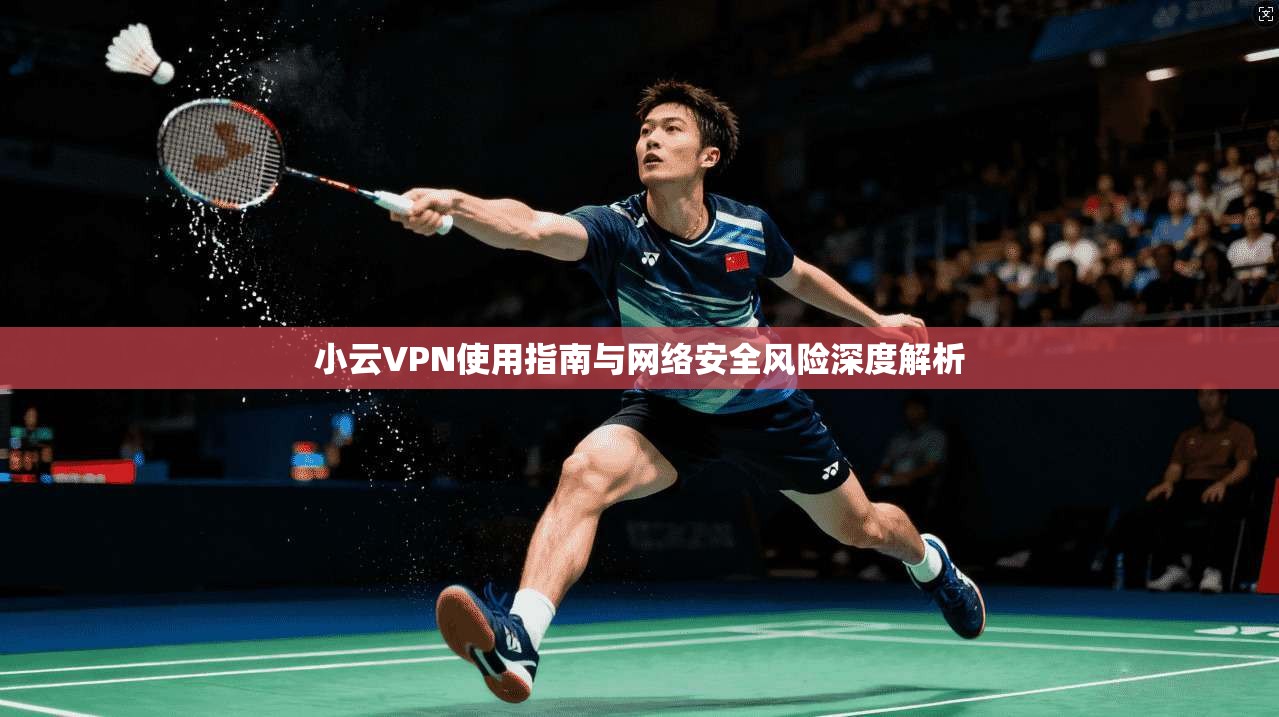 小云VPN使用指南与网络安全风险深度解析