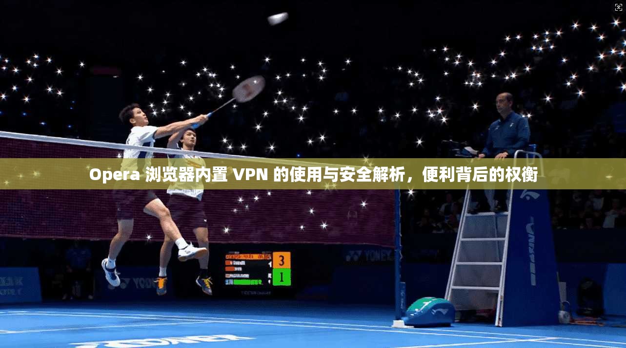 Opera 浏览器内置 VPN 的使用与安全解析，便利背后的权衡