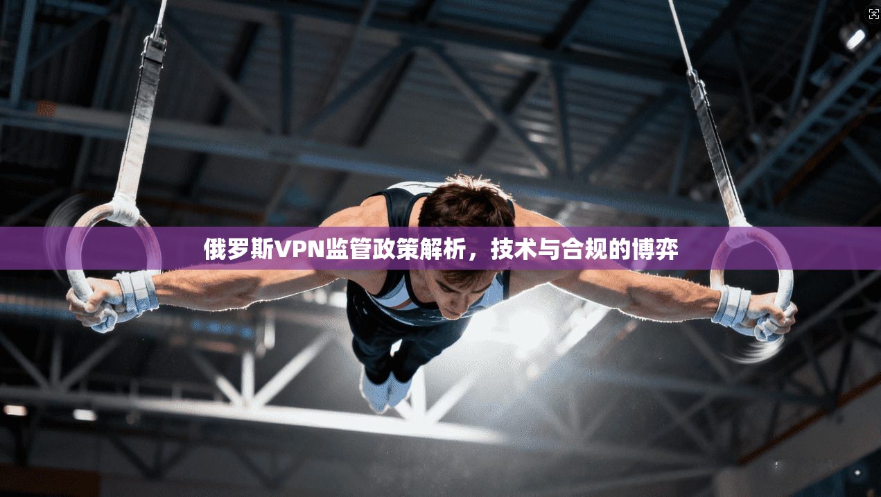 俄罗斯VPN监管政策解析，技术与合规的博弈