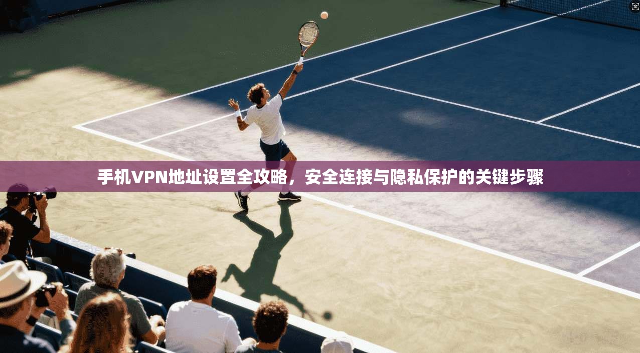 手机VPN地址设置全攻略，安全连接与隐私保护的关键步骤