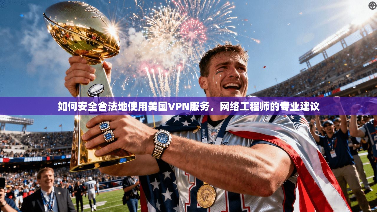 如何安全合法地使用美国VPN服务，网络工程师的专业建议