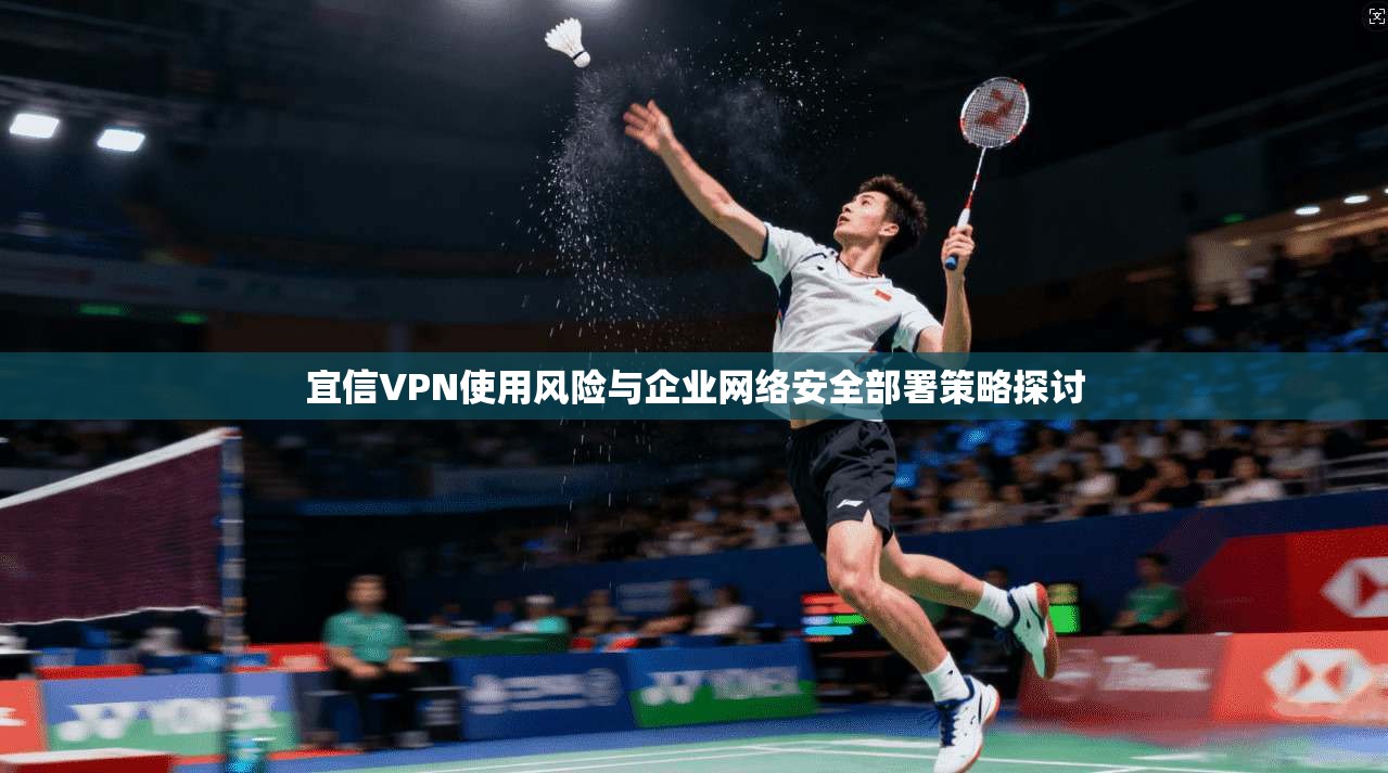 宜信VPN使用风险与企业网络安全部署策略探讨