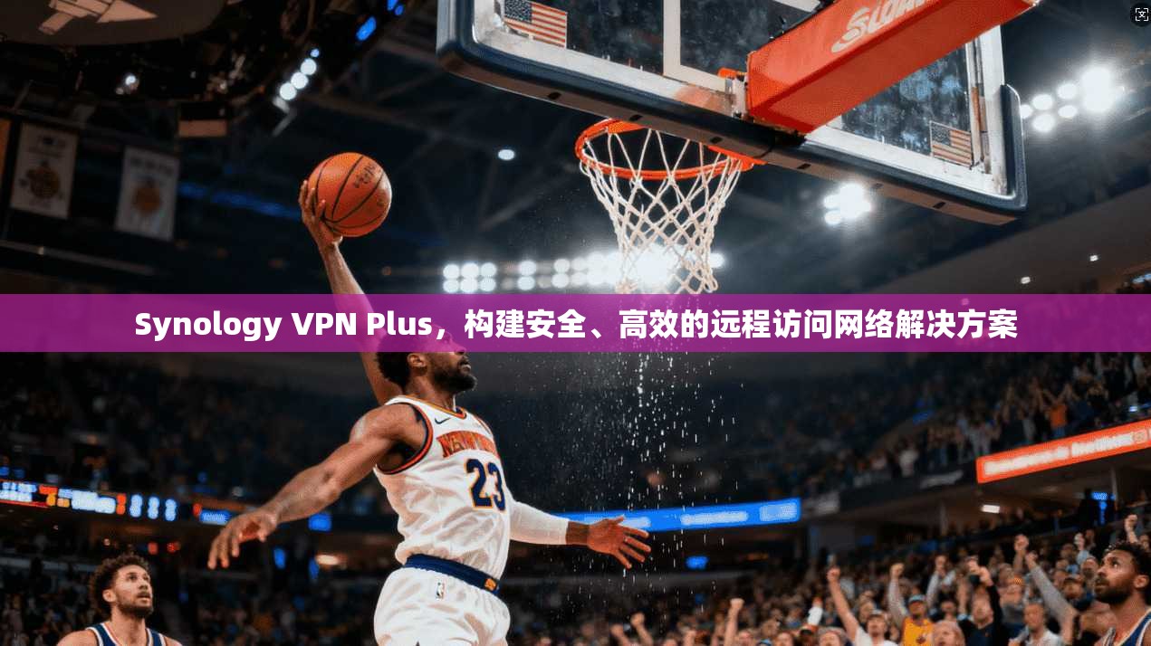 Synology VPN Plus，构建安全、高效的远程访问网络解决方案