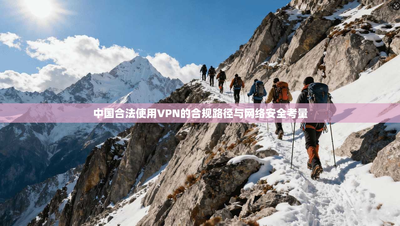 中国合法使用VPN的合规路径与网络安全考量 中国合法使用VPN的合规路径与网络安全考量