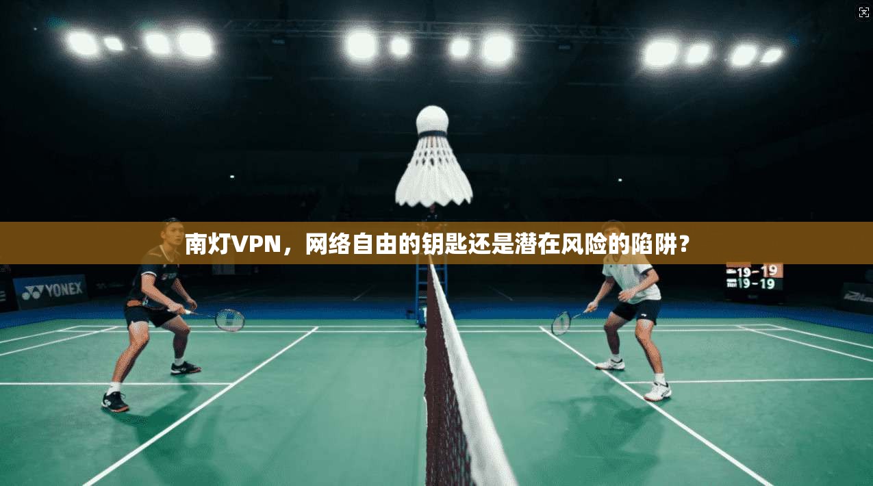 南灯VPN,网络自由的钥匙还是潜在风险的陷阱? 南灯VPN,网络自由的钥匙还是潜在风险的陷阱?